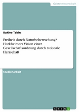 Freiheit durch Naturbeherrschung? Horkheimers Vision einer Gesellschaftsordnung durch rationale Herrschaft - Rukiye Tekin