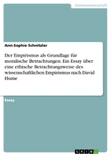 Der Empirismus als Grundlage für moralische Betrachtungen. Ein Essay über eine ethische Betrachtungsweise des wissenschaftlichen Empirismus nach David Hume - Ann-Sophie Schnitzler