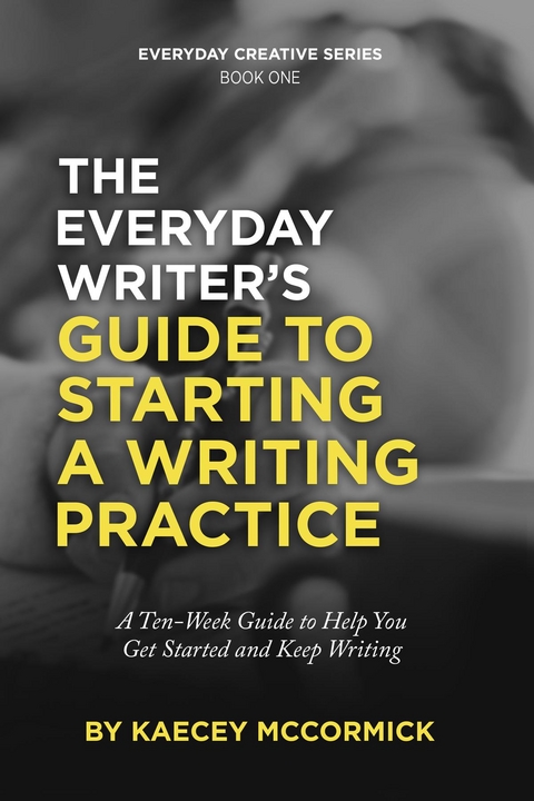 The Everyday Writer's Guide to Starting a Writing Practice : A Ten-Week Guide to Help You Get Started and Keep Writing -  Kaecey McCormick