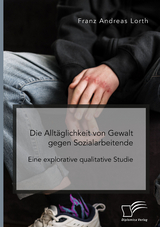 Die Alltäglichkeit von Gewalt gegen Sozialarbeitende. Eine explorative qualitative Studie - Franz Andreas Lorth