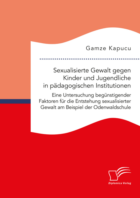 Sexualisierte Gewalt gegen Kinder und Jugendliche in pädagogischen Institutionen. Eine Untersuchung begünstigender Faktoren für die Entstehung sexualisierter Gewalt am Beispiel der Odenwaldschule - Gamze Kapucu