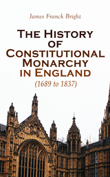 The History of Constitutional Monarchy in England (1689 to 1837) - James Franck Bright