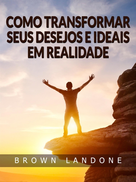 Como Transformar Seus Desejos e Ideais em Realidade (Traduzido) - Brown Landone