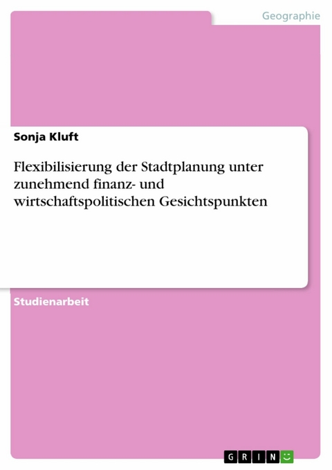 Flexibilisierung der Stadtplanung unter zunehmend finanz- und wirtschaftspolitischen Gesichtspunkten - Sonja Kluft