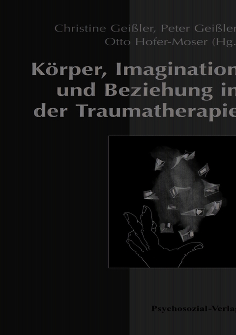 Körper, Imagination und Beziehung in der Traumatherapie - Peter Geißler, Christine Geißler, Otto Hofer-Moser