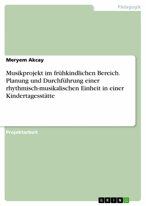 Musikprojekt im frühkindlichen Bereich. Planung und Durchführung einer rhythmisch-musikalischen Einheit in einer Kindertagesstätte - Meryem Akcay