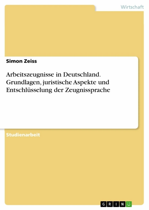 Arbeitszeugnisse in Deutschland. Grundlagen, juristische Aspekte und Entschlüsselung der Zeugnissprache - Simon Zeiss