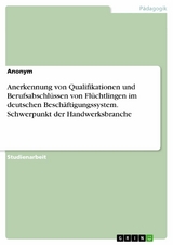 Anerkennung von Qualifikationen und Berufsabschlüssen von Flüchtlingen im deutschen Beschäftigungssystem. Schwerpunkt der Handwerksbranche