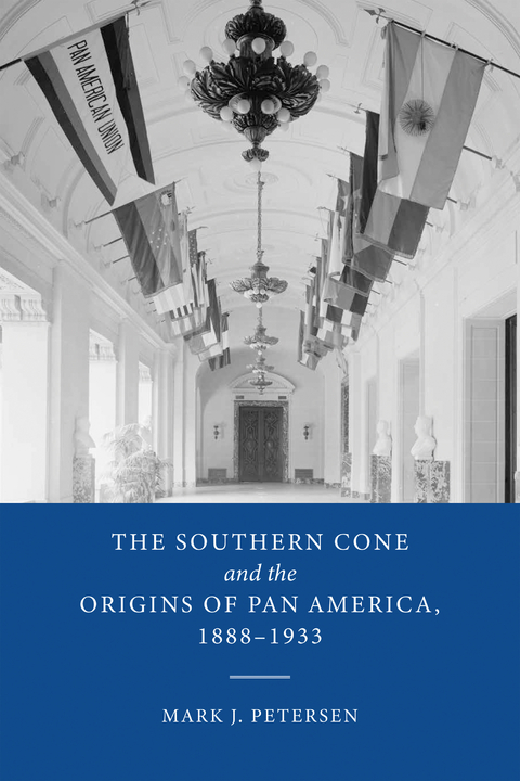 Southern Cone and the Origins of Pan America, 1888-1933 -  Mark J. Petersen