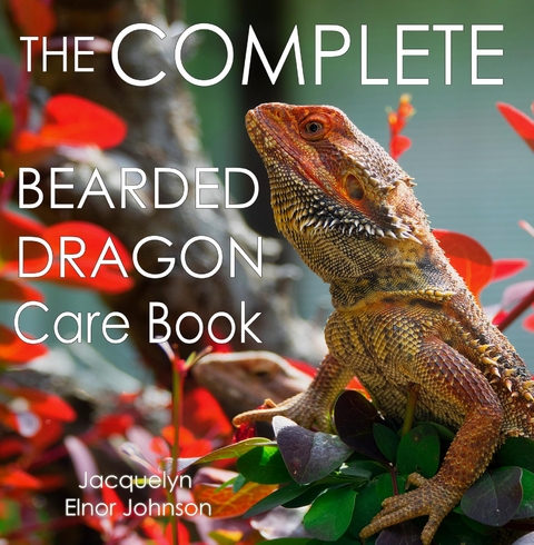 The Complete Bearded Dragon Care Book - Jacquelyn Elnor Johnson