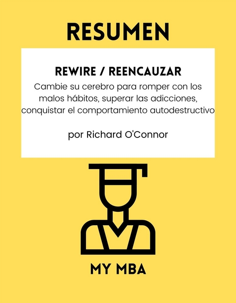 Resumen: Rewire / Reencauzar : Cambie Su Cerebro Para Romper Con Los Malos Habitos, Superar Las Adicciones, Conquistar El Comportamiento Autodestructivo Por Richard O'connor -  My MBA