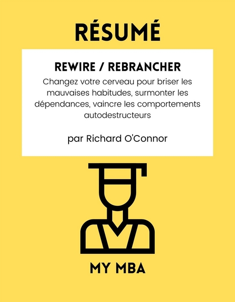 Resume: Rewire / Rebrancher : Changez Votre Cerveau Pour Briser Les Mauvaises Habitudes, Surmonter Les Dependances, Vaincre Les Comportements Autodestructeurs Par Richard O'connor -  My MBA