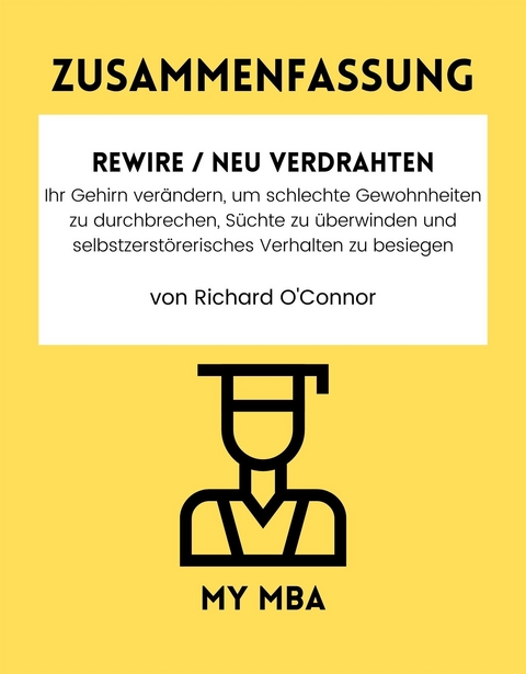 Zusammenfassung: Rewire / Neu Verdrahten: Ihr Gehirn Verandern, Um Schlechte Gewohnheiten Zu Durchbrechen, Suchte Zu uberwinden Und Selbstzerstorerisches Verhalten Zu Besiegen Von Richard O'connor -  My MBA