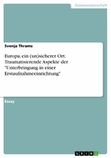 Europa, ein (un)sicherer Ort. Traumatisierende Aspekte der "Unterbringung in einer Erstaufnahmeeinrichtung" - Svenja Thrams