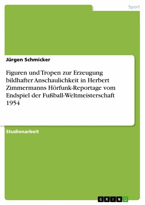 Figuren und Tropen zur Erzeugung bildhafter Anschaulichkeit in Herbert Zimmermanns Hörfunk-Reportage vom Endspiel der Fußball-Weltmeisterschaft 1954 - Jürgen Schmicker