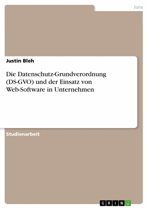 Die Datenschutz-Grundverordnung (DS-GVO) und der Einsatz von Web-Software in Unternehmen - Justin Bleh