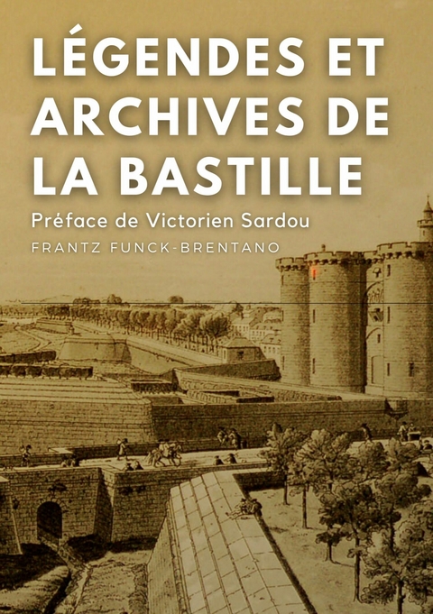 Légendes et archives de la Bastille -  Frantz Funck-Brentano,  Victorien Sardou