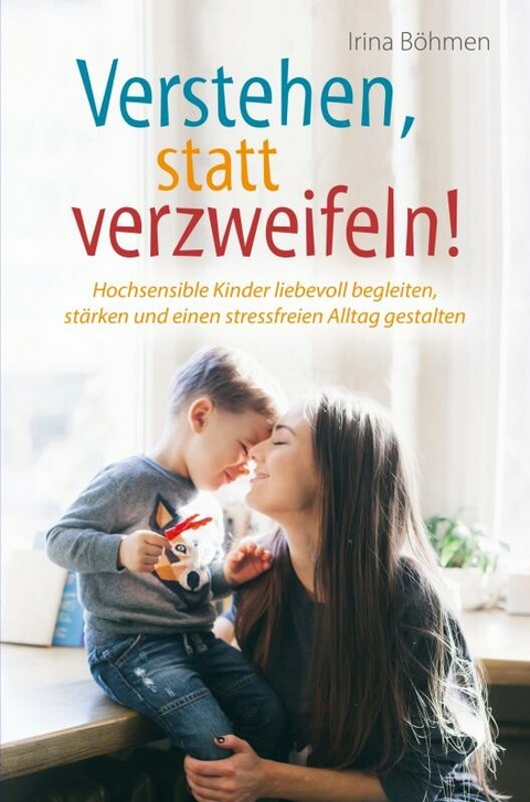 Verstehen, statt verzweifeln! - Hochsensible Kinder liebevoll begleiten, stärken und einen stressfreien Alltag gestalten -  Irina Böhmen