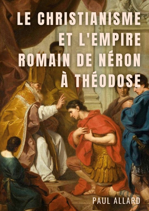 Le Christianisme et l&apos;Empire Romain de Néron à Théodose -  Paul Allard