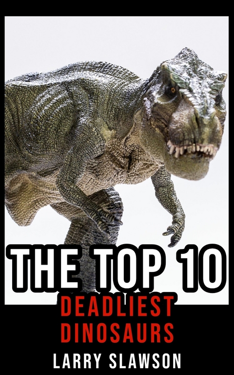 The Top 10 Deadliest Dinosaurs -  Larry Slawson