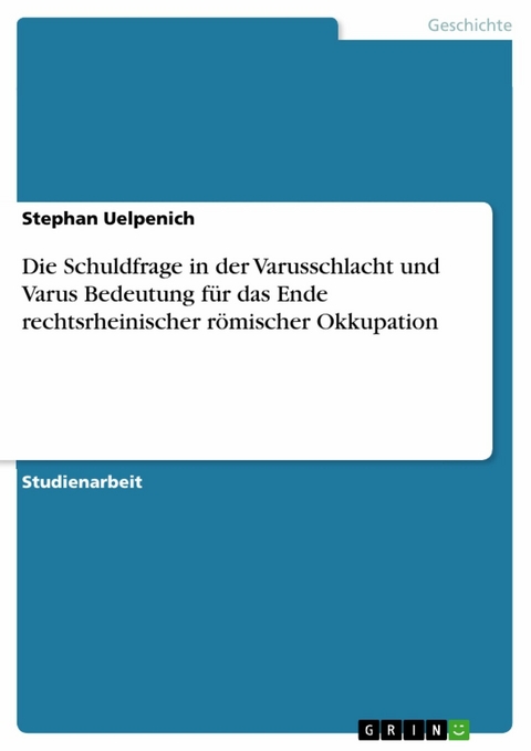 Die Schuldfrage in der Varusschlacht und Varus Bedeutung für das Ende rechtsrheinischer römischer Okkupation - Stephan Uelpenich