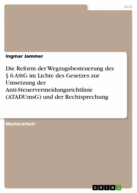 Die Reform der Wegzugsbesteuerung des § 6 AStG im Lichte des Gesetzes zur Umsetzung der Anti-Steuervermeidungsrichtlinie (ATADUmsG) und der Rechtsprechung - Ingmar Jammer