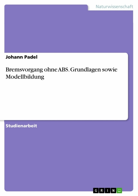 Bremsvorgang ohne ABS. Grundlagen sowie Modellbildung - Johann Padel