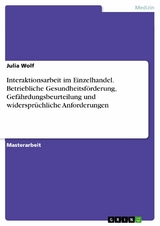 Interaktionsarbeit im Einzelhandel. Betriebliche Gesundheitsförderung, Gefährdungsbeurteilung und widersprüchliche Anforderungen - Julia Wolf