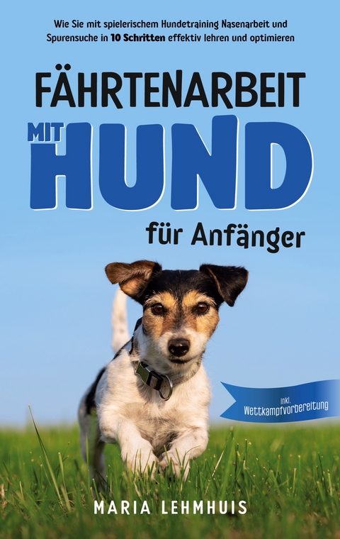 Fährtenarbeit mit Hund - für Anfänger: Wie Sie mit spielerischem Hundetraining Nasenarbeit und Spurensuche in 10 Schritten effektiv lehren und optimieren - inkl. Wettkampfvorbereitung - Maria Lehmhuis