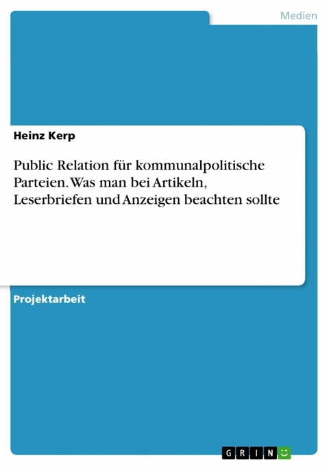 Public Relation für kommunalpolitische Parteien. Was man bei Artikeln, Leserbriefen und Anzeigen beachten sollte - Heinz Kerp