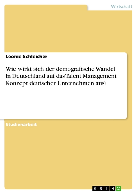 Wie wirkt sich der demografische Wandel in Deutschland auf das Talent Management Konzept deutscher Unternehmen aus? - Leonie Schleicher