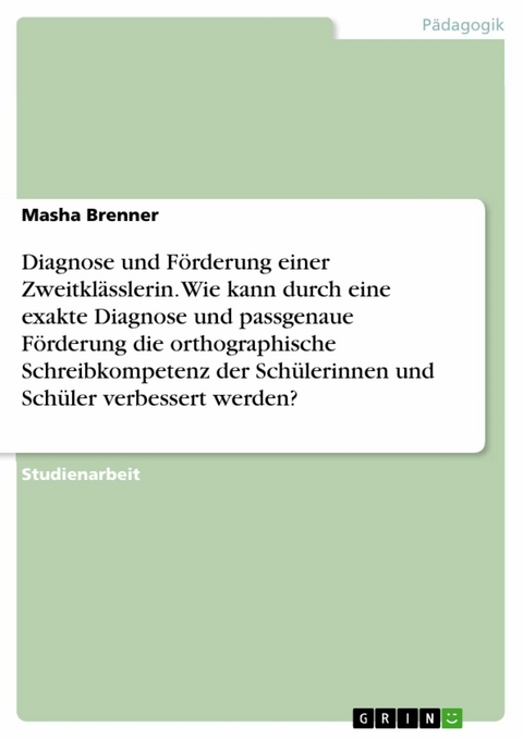 Diagnose und Förderung einer  Zweitklässlerin. Wie kann durch eine exakte Diagnose und passgenaue Förderung die orthographische Schreibkompetenz der Schülerinnen und Schüler verbessert werden? - Masha Brenner