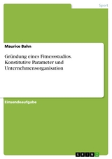 Gründung eines Fitnessstudios. Konstitutive Parameter und Unternehmensorganisation - Maurice Bahn