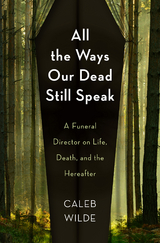 All the Ways Our Dead Still Speak: A Funeral Director on Life, Death, and the Hereafter -  Caleb Wilde