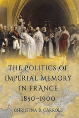 The Politics of Imperial Memory in France, 1850–1900 - Christina B. Carroll