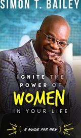 Ignite the Power of Women in Your Life - a Guide for Men -  Simon T. Bailey