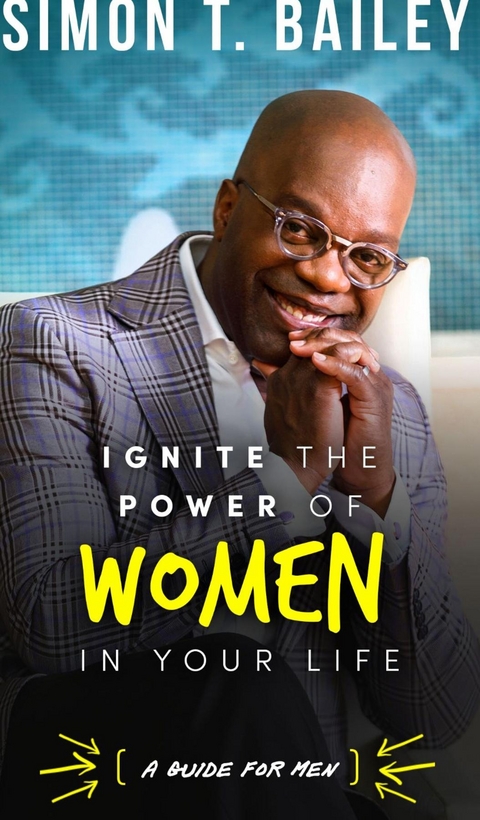 Ignite the Power of Women in Your Life - a Guide for Men -  Simon T. Bailey