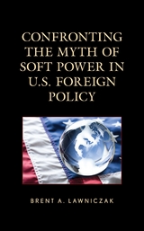 Confronting the Myth of Soft Power in U.S. Foreign Policy -  Brent A. Lawniczak