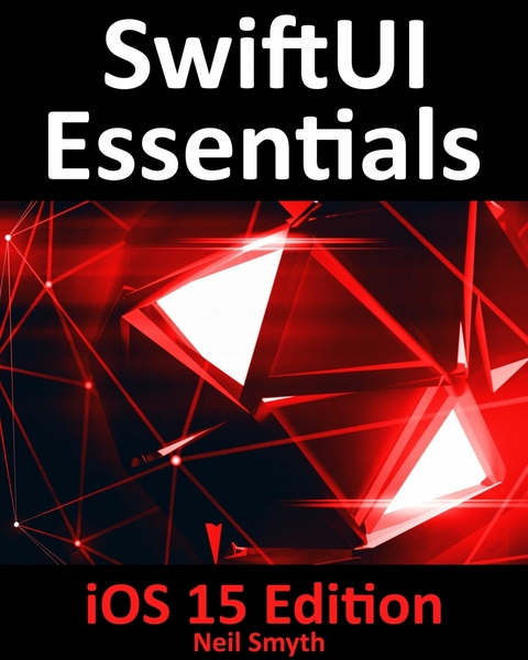 SwiftUI Essentials - iOS 15 Edition : Learn to Develop iOS Apps using SwiftUI, Swift 5.5 and Xcode 13 -  Neil Smyth