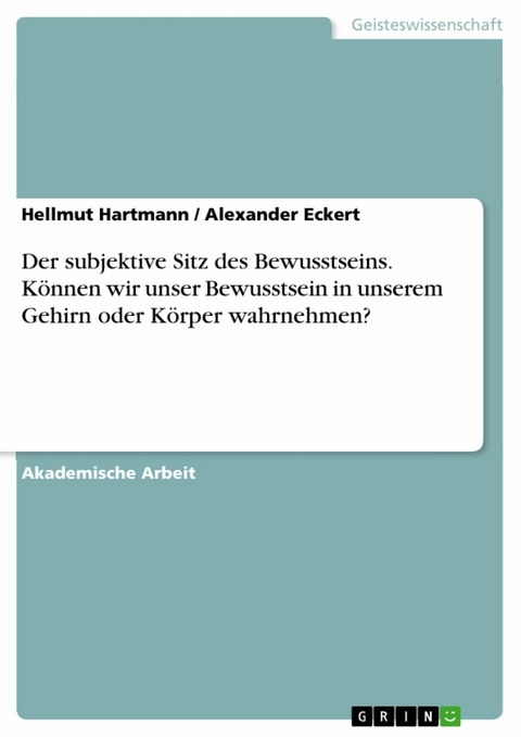 Der subjektive Sitz des Bewusstseins. Können wir unser Bewusstsein in unserem Gehirn oder Körper wahrnehmen? - Hellmut Hartmann, Alexander Eckert