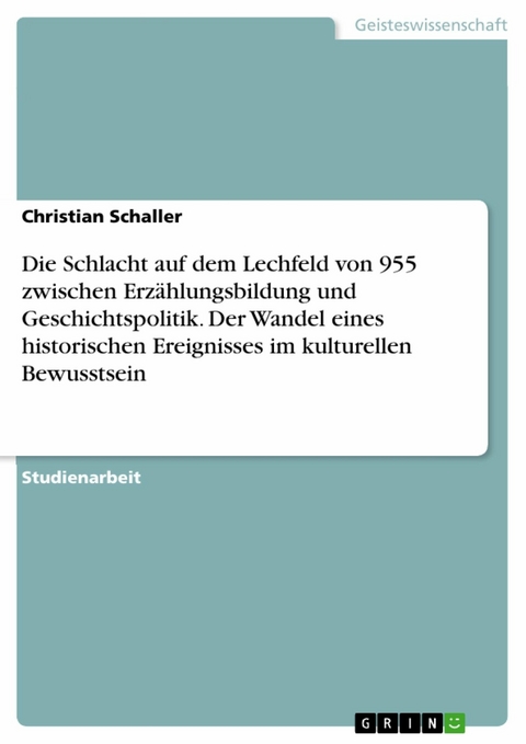 Die Schlacht auf dem Lechfeld von 955  zwischen Erzählungsbildung und Geschichtspolitik. Der Wandel eines historischen Ereignisses im kulturellen Bewusstsein - Christian Schaller