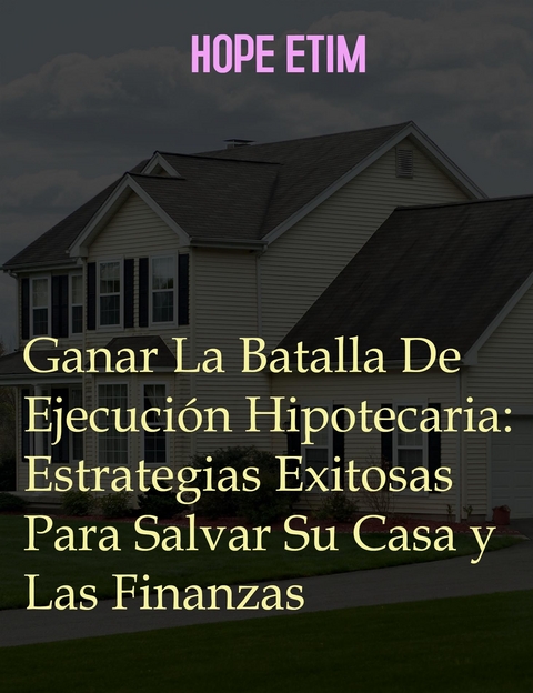 Ganar La Batalla De Ejecución Hipotecaria: Estrategias Exitosas Para Salvar Su Casa y Las Finanzas - Hope Etim