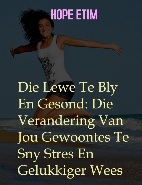 Die Lewe te bly en Gesond: die Verandering van Jou Gewoontes Te Sny Stres En Gelukkiger Wees - Hope Etim