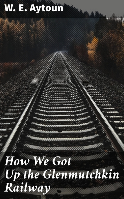 How We Got Up the Glenmutchkin Railway - W. E. Aytoun