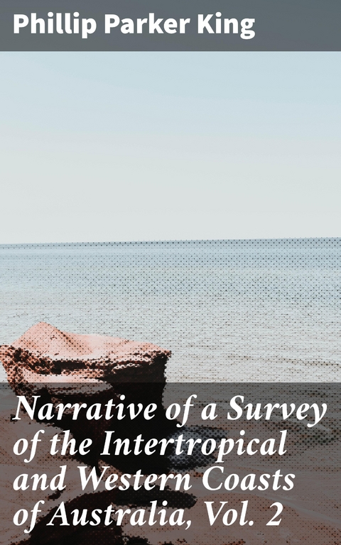 Narrative of a Survey of the Intertropical and Western Coasts of Australia, Vol. 2 - Phillip Parker King