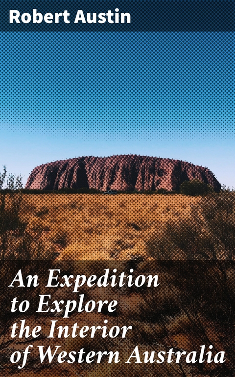 An Expedition to Explore the Interior of Western Australia - Robert Austin