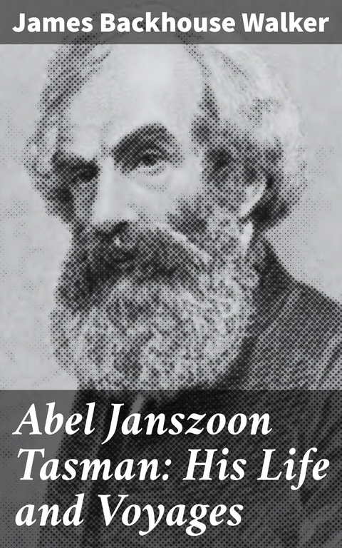 Abel Janszoon Tasman: His Life and Voyages - James Backhouse Walker