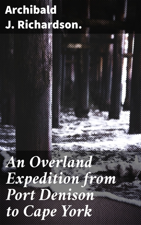 An Overland Expedition from Port Denison to Cape York - Archibald J. Richardson.