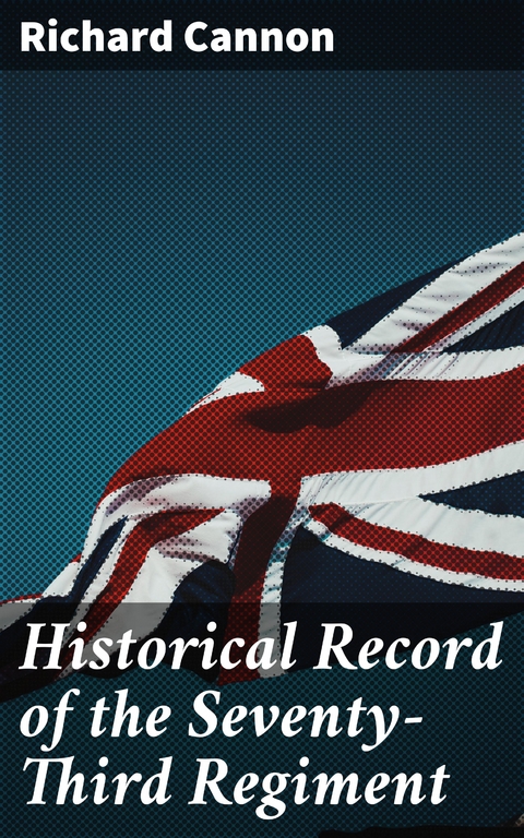 Historical Record of the Seventy-Third Regiment - Richard Cannon