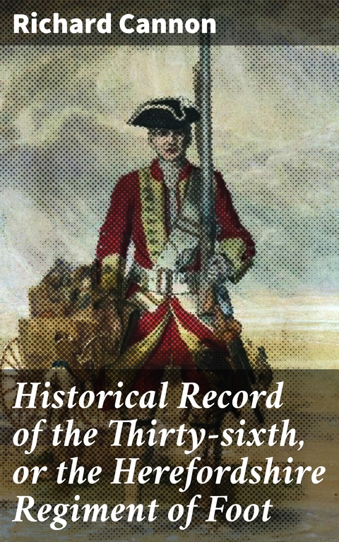 Historical Record of the Thirty-sixth, or the Herefordshire Regiment of Foot - Richard Cannon